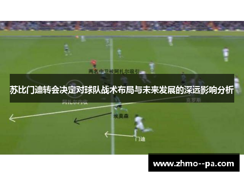 苏比门迪转会决定对球队战术布局与未来发展的深远影响分析
