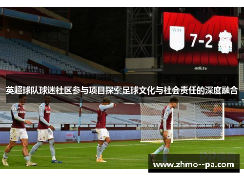 英超球队球迷社区参与项目探索足球文化与社会责任的深度融合 英超球队球迷社区参与项目探索足球文化与社会责任的深度融合