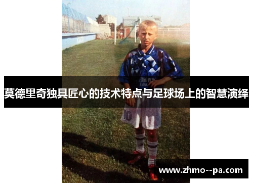 莫德里奇独具匠心的技术特点与足球场上的智慧演绎