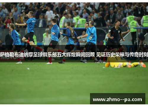 萨格勒布迪纳摩足球俱乐部五大辉煌瞬间回顾 见证历史荣耀与传奇时刻