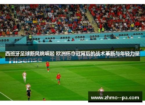 西班牙足球新风貌崛起 欧洲杯夺冠背后的战术革新与年轻力量