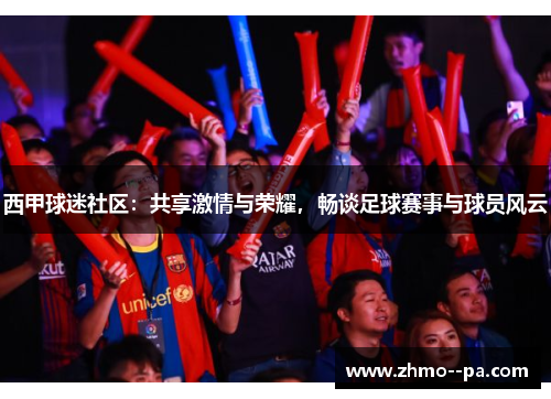 西甲球迷社区：共享激情与荣耀，畅谈足球赛事与球员风云