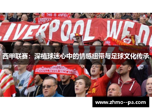 西甲联赛:深植球迷心中的情感纽带与足球文化传承 西甲联赛:深植球迷心中的情感纽带与足球文化传承