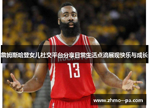 詹姆斯哈登女儿社交平台分享日常生活点滴展现快乐与成长