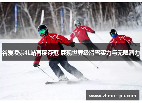 谷爱凌崇礼站再度夺冠 展现世界级滑雪实力与无限潜力 谷爱凌崇礼站再度夺冠 展现世界级滑雪实力与无限潜力