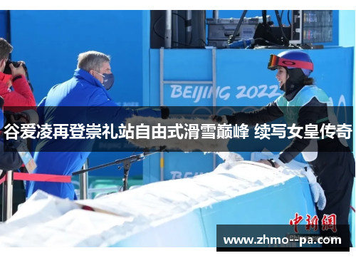 谷爱凌再登崇礼站自由式滑雪巅峰 续写女皇传奇 谷爱凌再登崇礼站自由式滑雪巅峰 续写女皇传奇