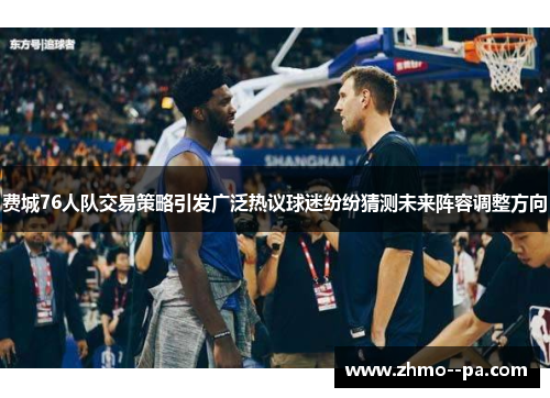费城76人队交易策略引发广泛热议球迷纷纷猜测未来阵容调整方向 费城76人队交易策略引发广泛热议球迷纷纷猜测未来阵容调整方向