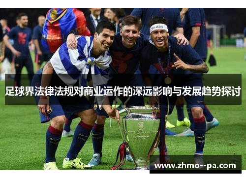 足球界法律法规对商业运作的深远影响与发展趋势探讨 足球界法律法规对商业运作的深远影响与发展趋势探讨