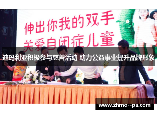 迪玛利亚积极参与慈善活动 助力公益事业提升品牌形象 迪玛利亚积极参与慈善活动 助力公益事业提升品牌形象