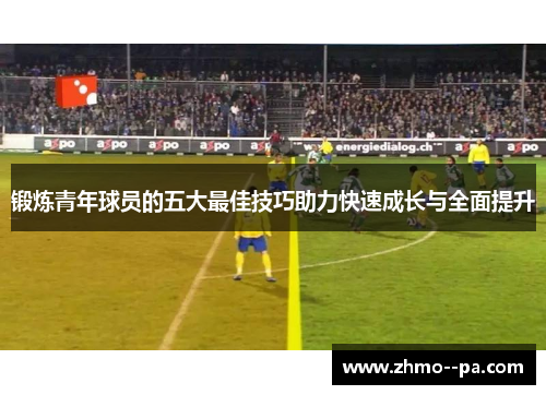 锻炼青年球员的五大最佳技巧助力快速成长与全面提升 锻炼青年球员的五大最佳技巧助力快速成长与全面提升