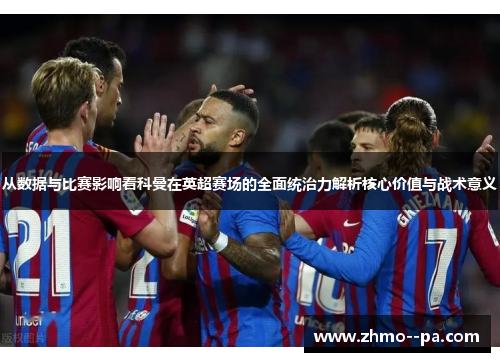 从数据与比赛影响看科曼在英超赛场的全面统治力解析核心价值与战术意义