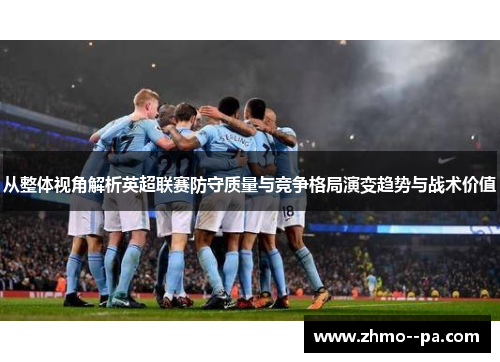 从整体视角解析英超联赛防守质量与竞争格局演变趋势与战术价值 从整体视角解析英超联赛防守质量与竞争格局演变趋势与战术价值