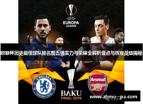 欧联杯历史最佳球队排名前五强实力与荣耀全解析盘点与辉煌战绩揭秘 欧联杯历史最佳球队排名前五强实力与荣耀全解析盘点与辉煌战绩揭秘