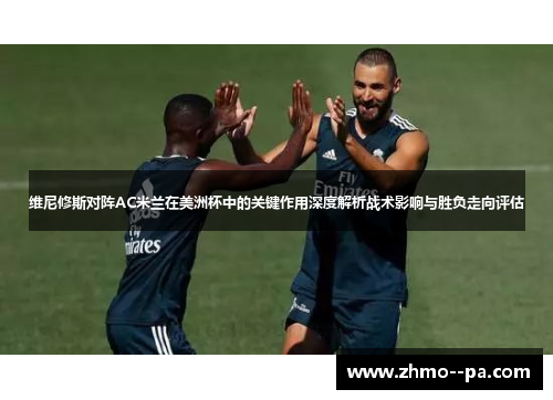 维尼修斯对阵AC米兰在美洲杯中的关键作用深度解析战术影响与胜负走向评估 维尼修斯对阵AC米兰在美洲杯中的关键作用深度解析战术影响与胜负走向评估