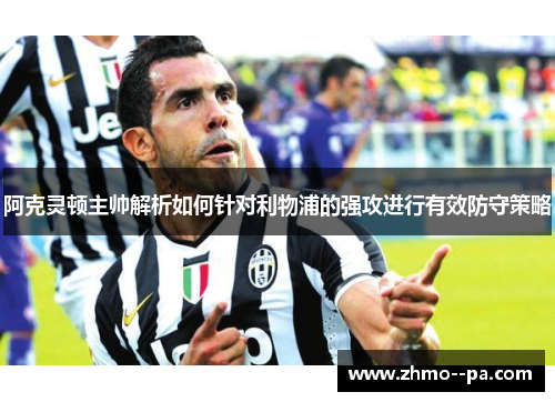 阿克灵顿主帅解析如何针对利物浦的强攻进行有效防守策略