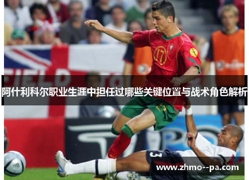 阿什利科尔职业生涯中担任过哪些关键位置与战术角色解析