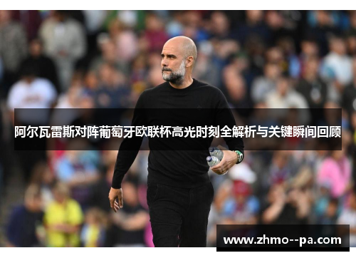 阿尔瓦雷斯对阵葡萄牙欧联杯高光时刻全解析与关键瞬间回顾 阿尔瓦雷斯对阵葡萄牙欧联杯高光时刻全解析与关键瞬间回顾