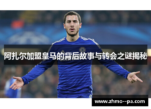 阿扎尔加盟皇马的背后故事与转会之谜揭秘 阿扎尔加盟皇马的背后故事与转会之谜揭秘