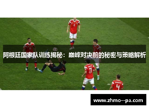 阿根廷国家队训练揭秘：巅峰对决前的秘密与策略解析