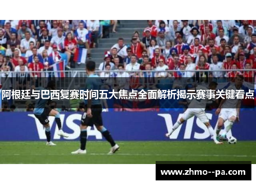 阿根廷与巴西复赛时间五大焦点全面解析揭示赛事关键看点