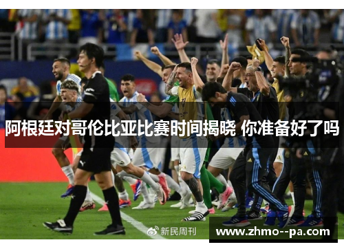 阿根廷对哥伦比亚比赛时间揭晓 你准备好了吗 阿根廷对哥伦比亚比赛时间揭晓 你准备好了吗