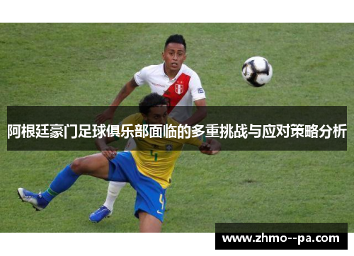 阿根廷豪门足球俱乐部面临的多重挑战与应对策略分析 阿根廷豪门足球俱乐部面临的多重挑战与应对策略分析