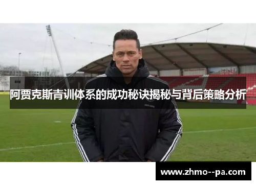 阿贾克斯青训体系的成功秘诀揭秘与背后策略分析 阿贾克斯青训体系的成功秘诀揭秘与背后策略分析