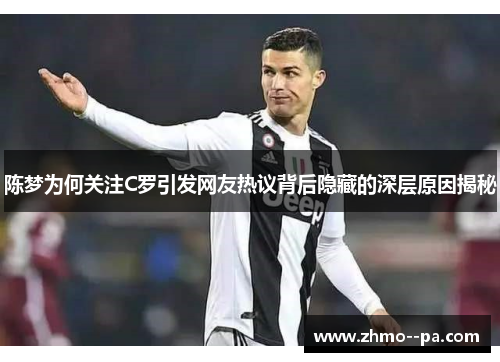 陈梦为何关注C罗引发网友热议背后隐藏的深层原因揭秘 陈梦为何关注C罗引发网友热议背后隐藏的深层原因揭秘