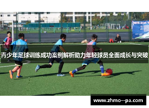 青少年足球训练成功案例解析助力年轻球员全面成长与突破