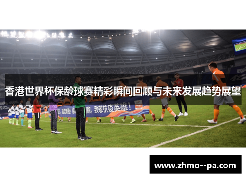 香港世界杯保龄球赛精彩瞬间回顾与未来发展趋势展望