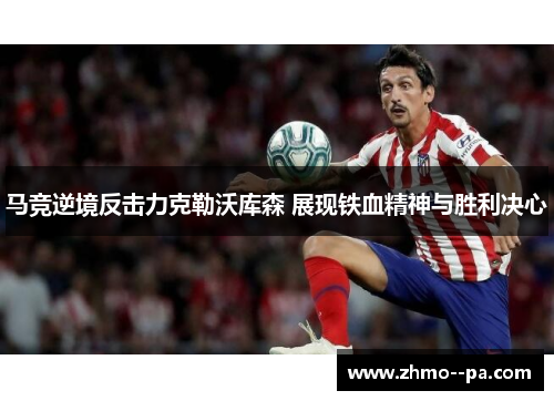 马竞逆境反击力克勒沃库森 展现铁血精神与胜利决心 马竞逆境反击力克勒沃库森 展现铁血精神与胜利决心