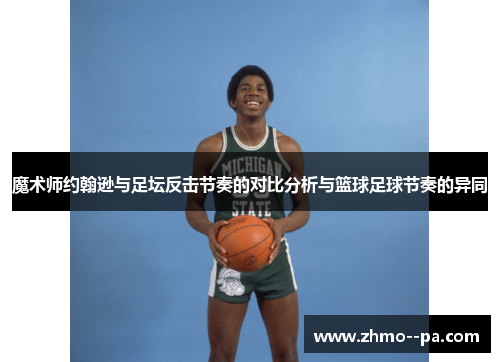 魔术师约翰逊与足坛反击节奏的对比分析与篮球足球节奏的异同 魔术师约翰逊与足坛反击节奏的对比分析与篮球足球节奏的异同