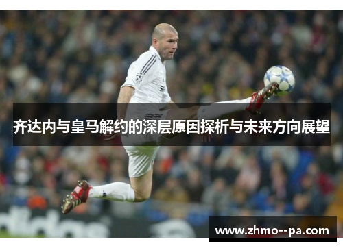 齐达内与皇马解约的深层原因探析与未来方向展望 齐达内与皇马解约的深层原因探析与未来方向展望