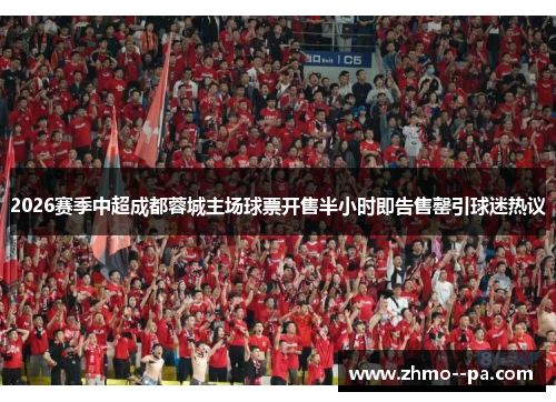 2026赛季中超成都蓉城主场球票开售半小时即告售罄引球迷热议 2026赛季中超成都蓉城主场球票开售半小时即告售罄引球迷热议
