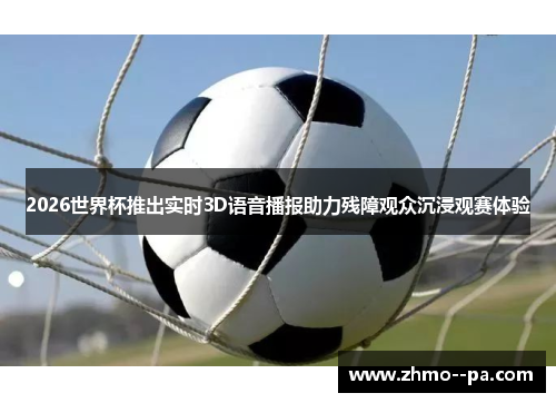 2026世界杯推出实时3D语音播报助力残障观众沉浸观赛体验 2026世界杯推出实时3D语音播报助力残障观众沉浸观赛体验