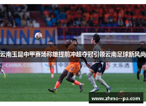 云南玉昆中甲赛场称雄提前冲超夺冠引领云南足球新风尚 云南玉昆中甲赛场称雄提前冲超夺冠引领云南足球新风尚