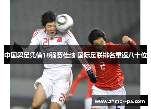 中国男足凭借18强赛佳绩 国际足联排名重返八十位