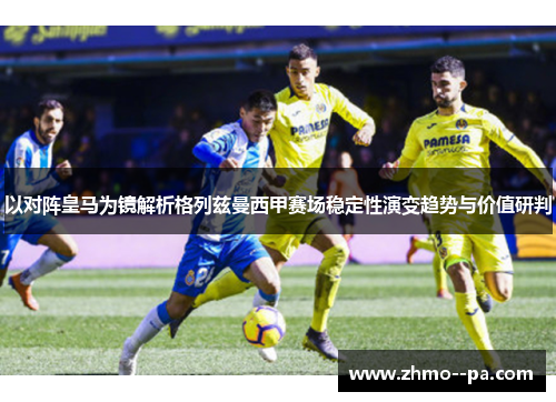 以对阵皇马为镜解析格列兹曼西甲赛场稳定性演变趋势与价值研判