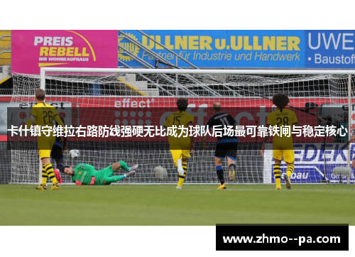 卡什镇守维拉右路防线强硬无比成为球队后场最可靠铁闸与稳定核心 卡什镇守维拉右路防线强硬无比成为球队后场最可靠铁闸与稳定核心