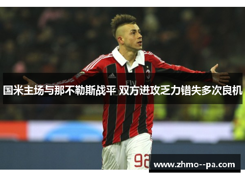 国米主场与那不勒斯战平 双方进攻乏力错失多次良机 国米主场与那不勒斯战平 双方进攻乏力错失多次良机