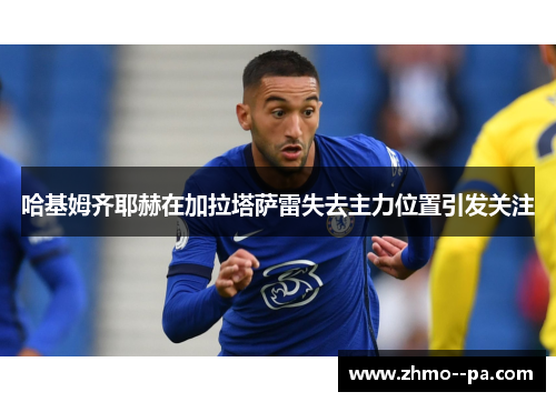 哈基姆齐耶赫在加拉塔萨雷失去主力位置引发关注 哈基姆齐耶赫在加拉塔萨雷失去主力位置引发关注
