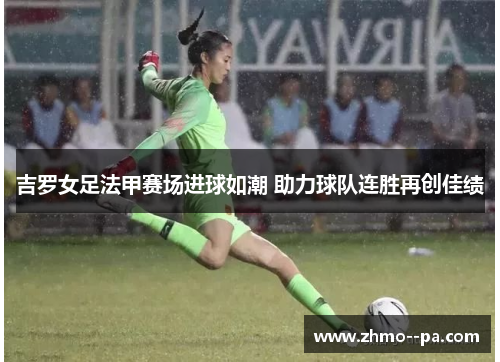 吉罗女足法甲赛场进球如潮 助力球队连胜再创佳绩 吉罗女足法甲赛场进球如潮 助力球队连胜再创佳绩