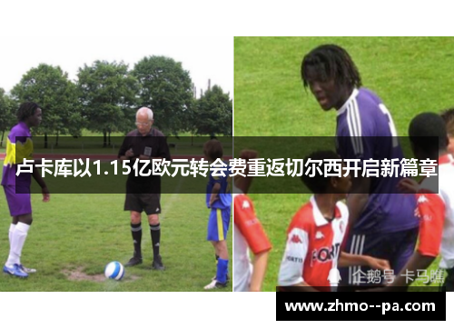 卢卡库以1.15亿欧元转会费重返切尔西开启新篇章 卢卡库以1.15亿欧元转会费重返切尔西开启新篇章