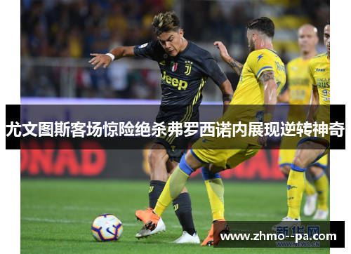 尤文图斯客场惊险绝杀弗罗西诺内展现逆转神奇