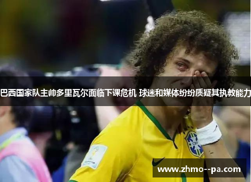 巴西国家队主帅多里瓦尔面临下课危机 球迷和媒体纷纷质疑其执教能力 巴西国家队主帅多里瓦尔面临下课危机 球迷和媒体纷纷质疑其执教能力