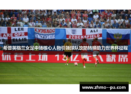 希普英格兰女足中场核心人物引领球队攻防转换助力世界杯征程 希普英格兰女足中场核心人物引领球队攻防转换助力世界杯征程
