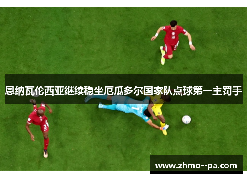 恩纳瓦伦西亚继续稳坐厄瓜多尔国家队点球第一主罚手