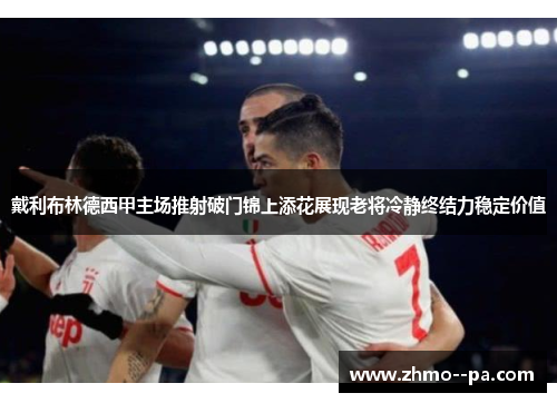 戴利布林德西甲主场推射破门锦上添花展现老将冷静终结力稳定价值 戴利布林德西甲主场推射破门锦上添花展现老将冷静终结力稳定价值