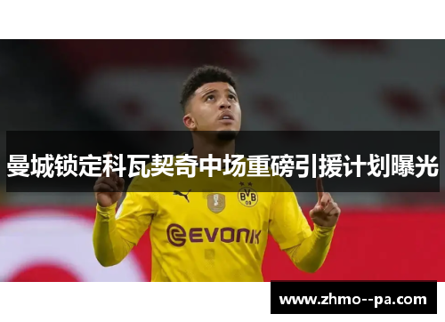 曼城锁定科瓦契奇中场重磅引援计划曝光 曼城锁定科瓦契奇中场重磅引援计划曝光