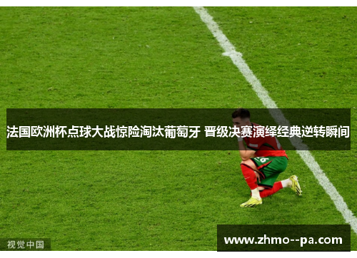 法国欧洲杯点球大战惊险淘汰葡萄牙 晋级决赛演绎经典逆转瞬间 法国欧洲杯点球大战惊险淘汰葡萄牙 晋级决赛演绎经典逆转瞬间
